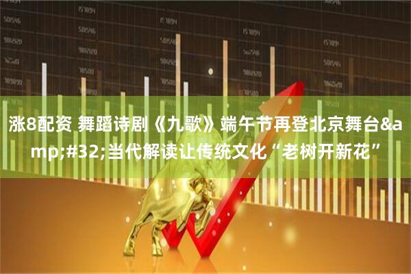 涨8配资 舞蹈诗剧《九歌》端午节再登北京舞台&#32;当代解读让传统文化“老树开新花”