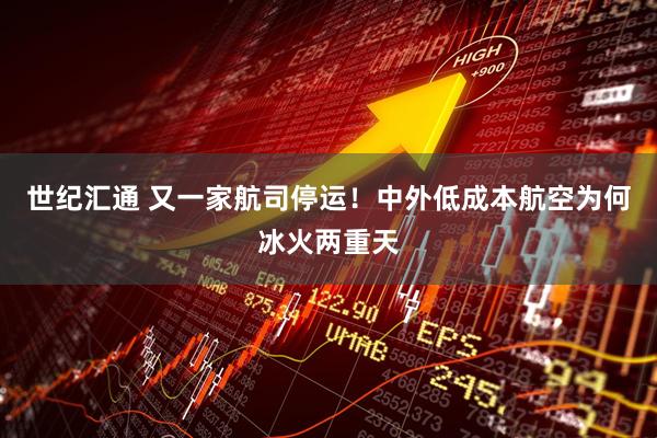 世纪汇通 又一家航司停运！中外低成本航空为何冰火两重天