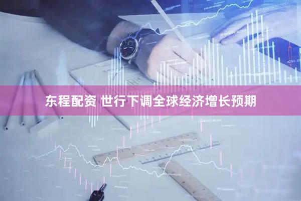 东程配资 世行下调全球经济增长预期