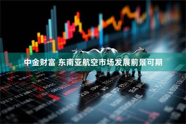 中金财富 东南亚航空市场发展前景可期