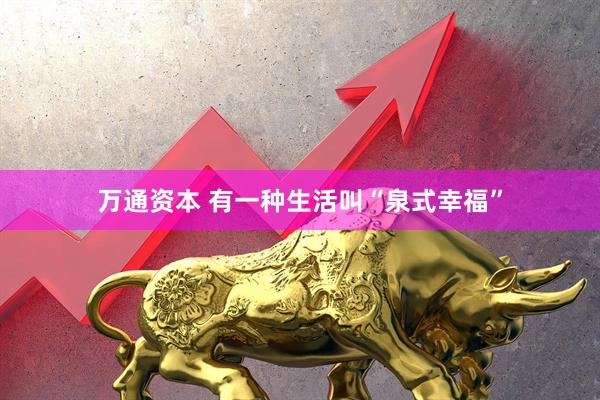 万通资本 有一种生活叫“泉式幸福”