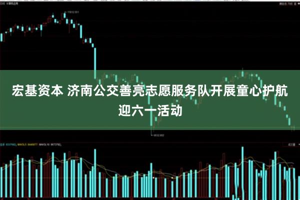 宏基资本 济南公交善亮志愿服务队开展童心护航迎六一活动