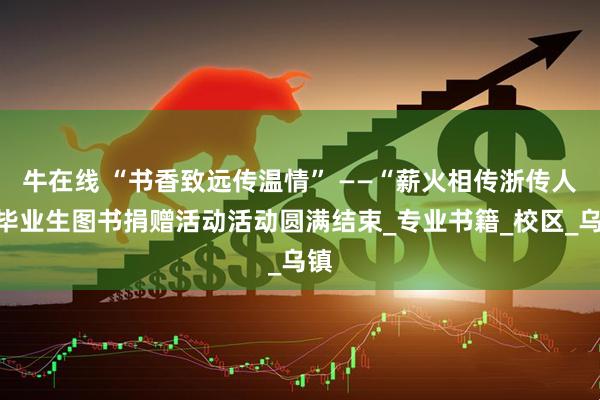 牛在线 “书香致远传温情” ——“薪火相传浙传人”毕业生图书捐赠活动活动圆满结束_专业书籍_校区_乌镇