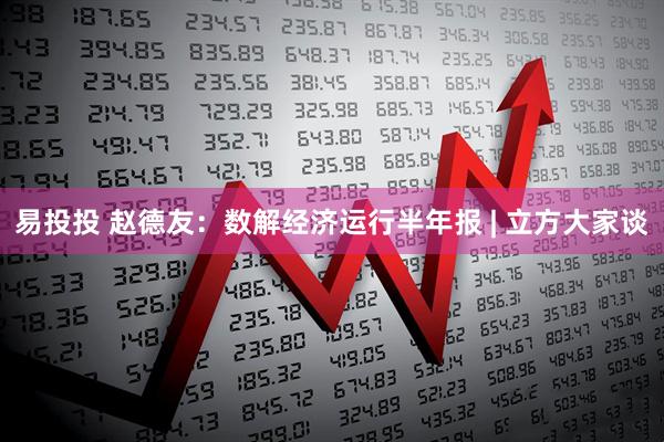易投投 赵德友：数解经济运行半年报 | 立方大家谈
