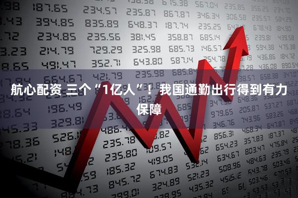航心配资 三个“1亿人”！我国通勤出行得到有力保障