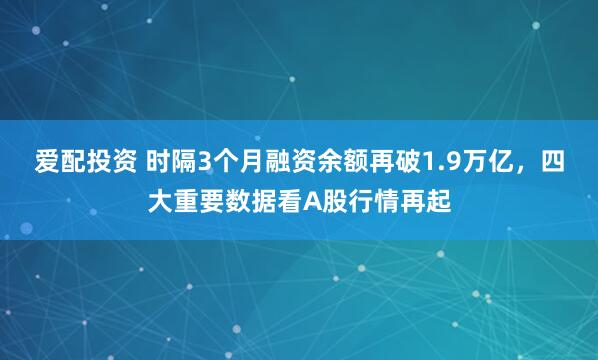 爱配投资 时隔3个月融资余额再破1.9万亿，四大重要数据看A股行情再起