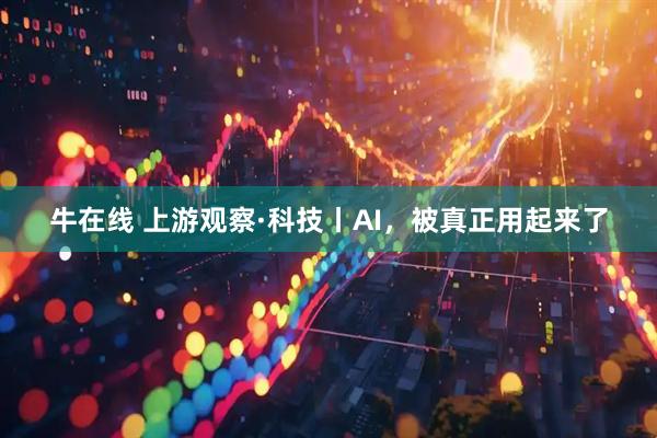 牛在线 上游观察·科技丨AI，被真正用起来了