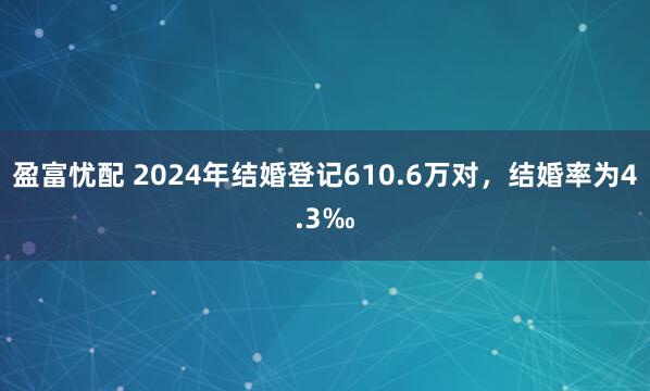 盈富忧配 2024年结婚登记610.6万对，结婚率为4.3‰