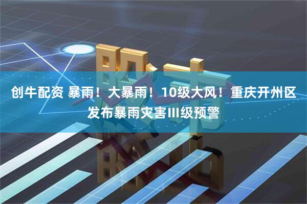 创牛配资 暴雨！大暴雨！10级大风！重庆开州区发布暴雨灾害Ⅲ级预警