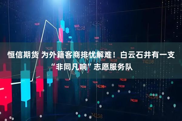 恒信期货 为外籍客商排忧解难！白云石井有一支“非同凡响”志愿服务队