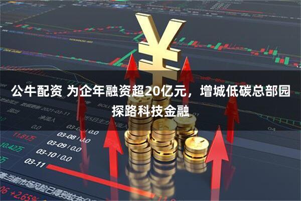 公牛配资 为企年融资超20亿元，增城低碳总部园探路科技金融