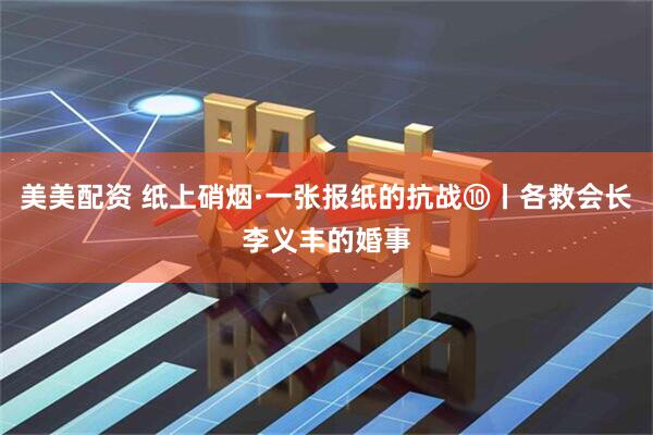 美美配资 纸上硝烟·一张报纸的抗战⑩丨各救会长李义丰的婚事