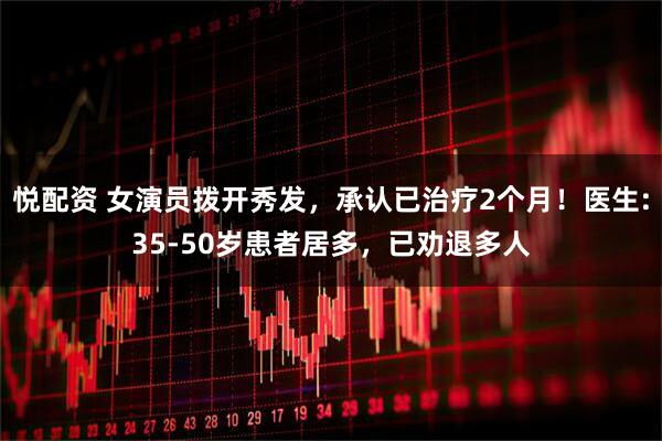 悦配资 女演员拨开秀发，承认已治疗2个月！医生:35-50岁患者居多，已劝退多人