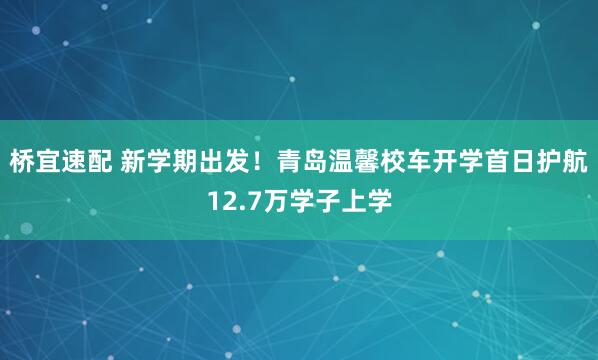 桥宜速配 新学期出发！青岛温馨校车开学首日护航12.7万学子上学