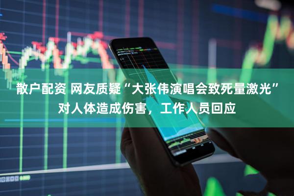 散户配资 网友质疑“大张伟演唱会致死量激光”对人体造成伤害，工作人员回应