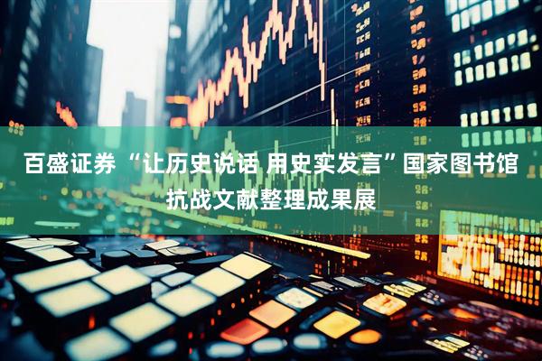 百盛证券 “让历史说话 用史实发言”国家图书馆抗战文献整理成果展