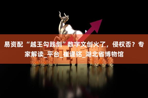 易资配 “越王勾践剑”数字文创火了，侵权否？专家解读_平台_崔逢铭_湖北省博物馆