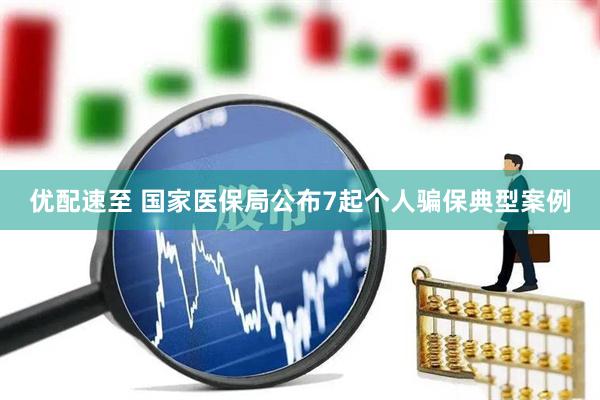 优配速至 国家医保局公布7起个人骗保典型案例