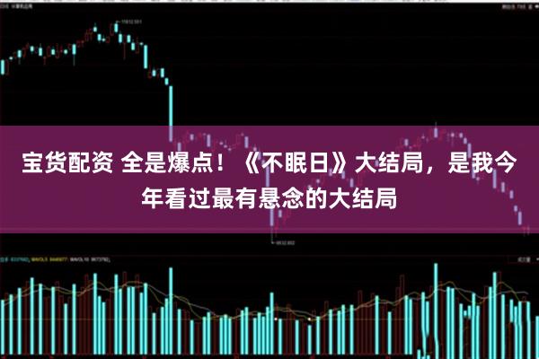 宝货配资 全是爆点！《不眠日》大结局，是我今年看过最有悬念的大结局