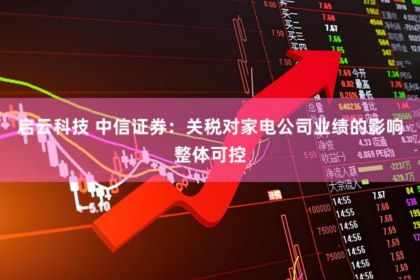 启云科技 中信证券：关税对家电公司业绩的影响整体可控