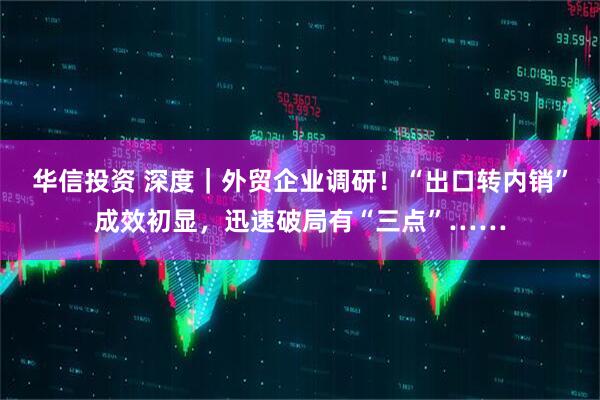 华信投资 深度｜外贸企业调研！“出口转内销”成效初显，迅速破局有“三点”……