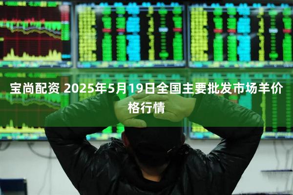 宝尚配资 2025年5月19日全国主要批发市场羊价格行情