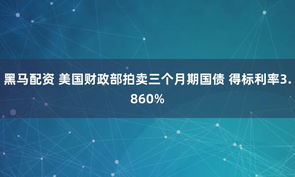 黑马配资 美国财政部拍卖三个月期国债 得标利率3.860%