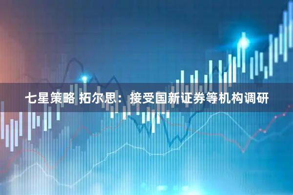 七星策略 拓尔思：接受国新证券等机构调研