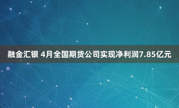 融金汇银 4月全国期货公司实现净利润7.85亿元