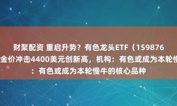 财聚配资 重启升势？有色龙头ETF（159876）涨超2.4%！金价冲击4400美元创新高，机构：有色或成为本轮慢牛的核心品种