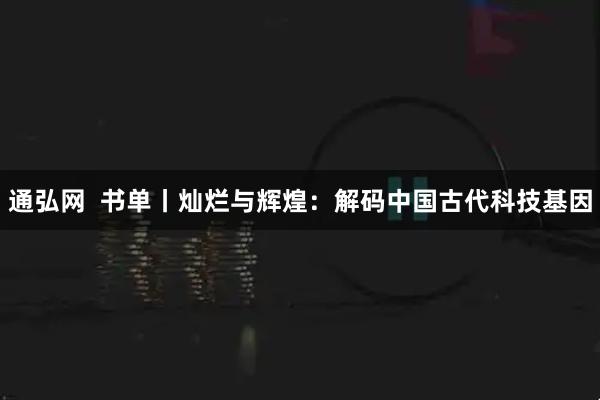 通弘网  书单丨灿烂与辉煌：解码中国古代科技基因