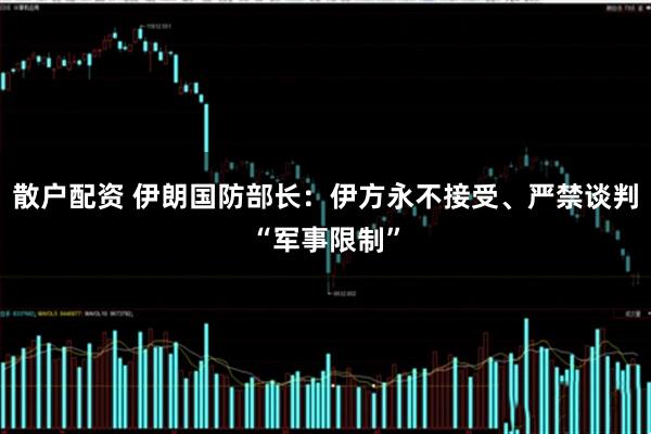 散户配资 伊朗国防部长：伊方永不接受、严禁谈判“军事限制”