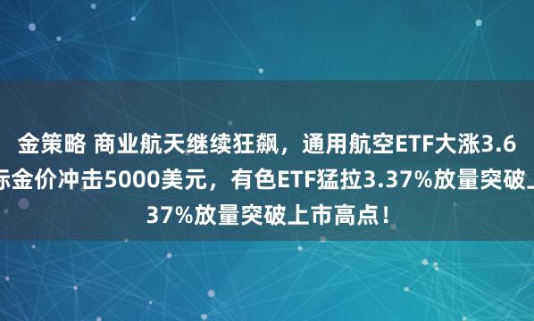 金策略 商业航天继续狂飙，通用航空ETF大涨3.68%！国际金价冲击5000美元，有色ETF猛拉3.37%放量突破上市高点！