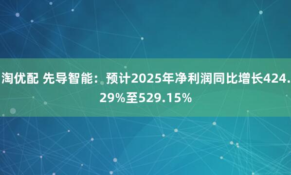 淘优配 先导智能：预计2025年净利润同比增长424.29%至529.15%
