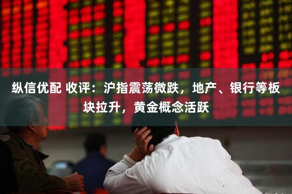 纵信优配 收评：沪指震荡微跌，地产、银行等板块拉升，黄金概念活跃