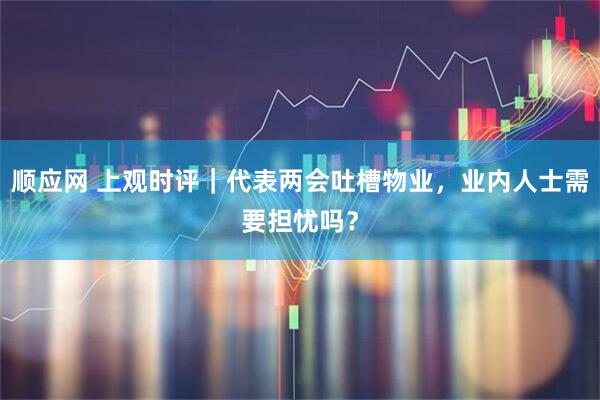 顺应网 上观时评｜代表两会吐槽物业，业内人士需要担忧吗？