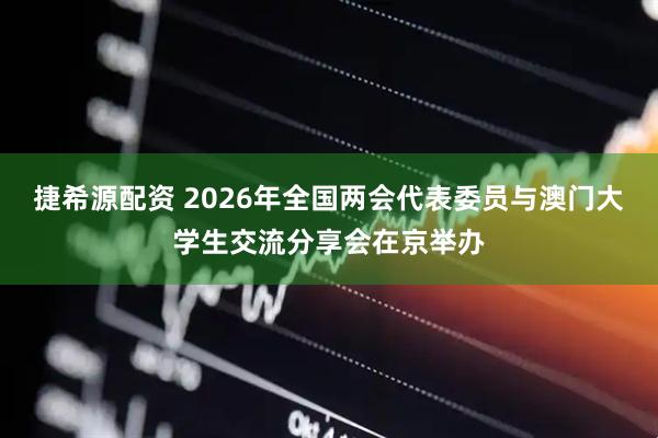 捷希源配资 2026年全国两会代表委员与澳门大学生交流分享会在京举办